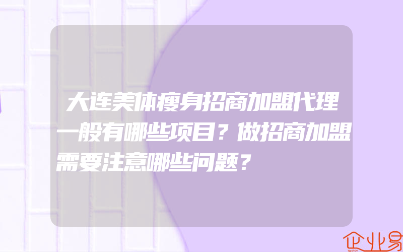 大连美体瘦身招商加盟代理一般有哪些项目？做招商加盟需要注意哪些问题？