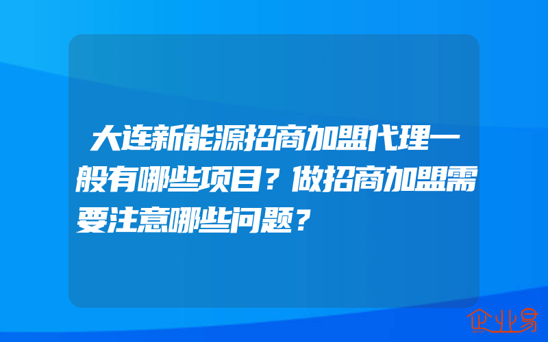 大连新能源招商加盟代理一般有哪些项目？做招商加盟需要注意哪些问题？