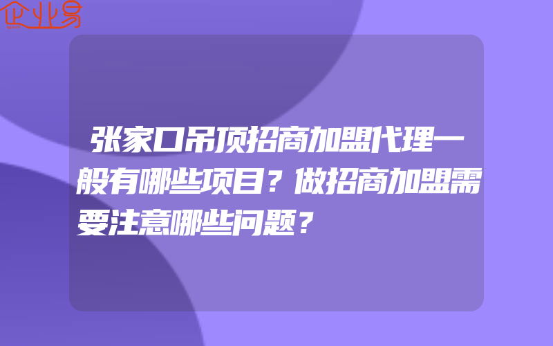 张家口吊顶招商加盟代理一般有哪些项目？做招商加盟需要注意哪些问题？