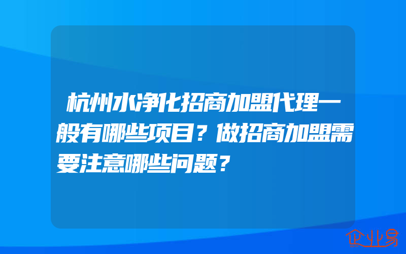 杭州水净化招商加盟代理一般有哪些项目？做招商加盟需要注意哪些问题？