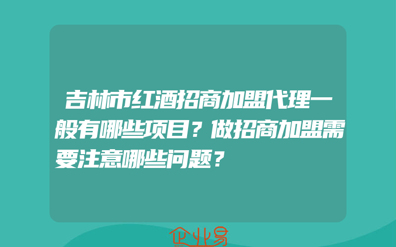 吉林市红酒招商加盟代理一般有哪些项目？做招商加盟需要注意哪些问题？