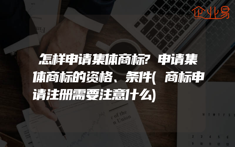 怎样申请集体商标?申请集体商标的资格、条件(商标申请注册需要注意什么)