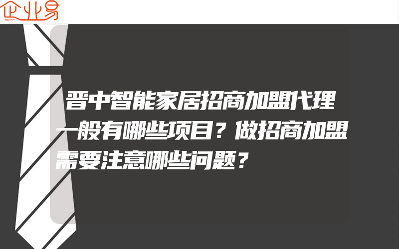 晋中智能家居招商加盟代理一般有哪些项目？做招商加盟需要注意哪些问题？