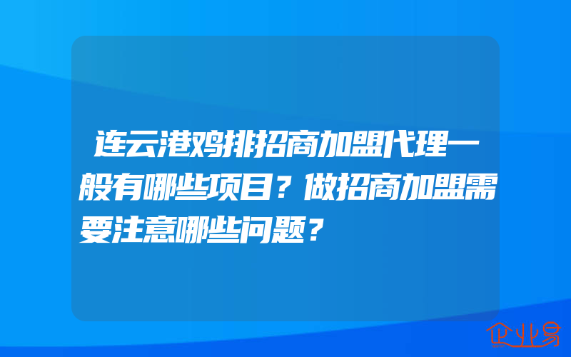 连云港鸡排招商加盟代理一般有哪些项目？做招商加盟需要注意哪些问题？