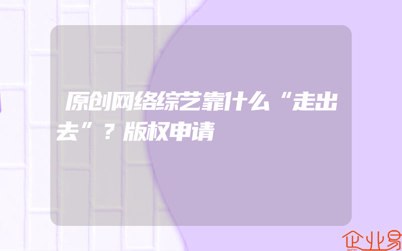 原创网络综艺靠什么“走出去”？版权申请