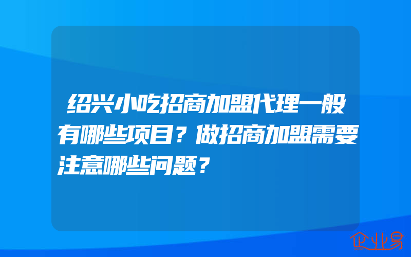 绍兴小吃招商加盟代理一般有哪些项目？做招商加盟需要注意哪些问题？