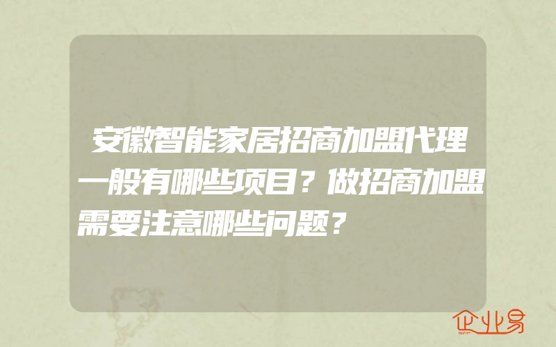 安徽智能家居招商加盟代理一般有哪些项目？做招商加盟需要注意哪些问题？