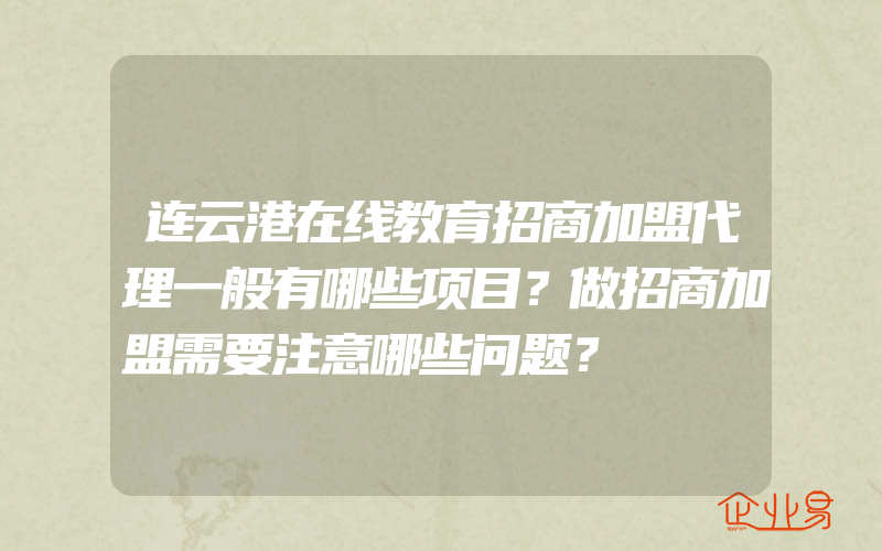 连云港在线教育招商加盟代理一般有哪些项目？做招商加盟需要注意哪些问题？