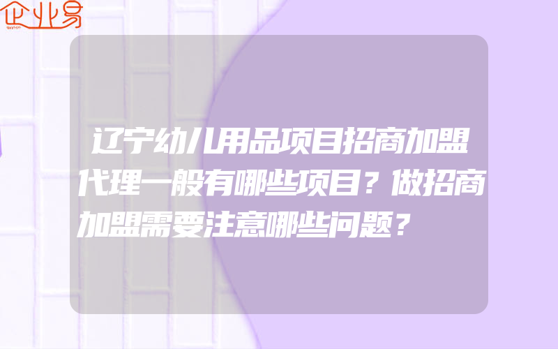 辽宁幼儿用品项目招商加盟代理一般有哪些项目？做招商加盟需要注意哪些问题？