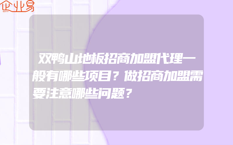 双鸭山地板招商加盟代理一般有哪些项目？做招商加盟需要注意哪些问题？