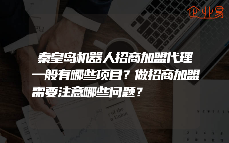 秦皇岛机器人招商加盟代理一般有哪些项目？做招商加盟需要注意哪些问题？