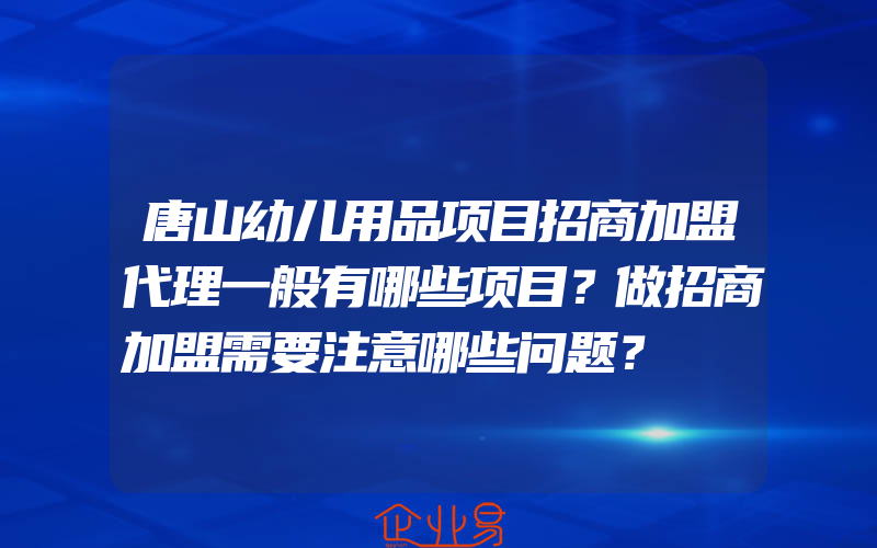 唐山幼儿用品项目招商加盟代理一般有哪些项目？做招商加盟需要注意哪些问题？