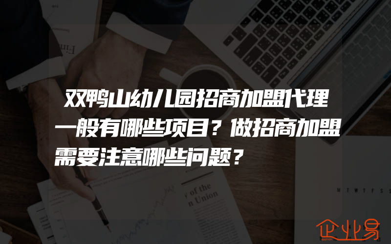 双鸭山幼儿园招商加盟代理一般有哪些项目？做招商加盟需要注意哪些问题？