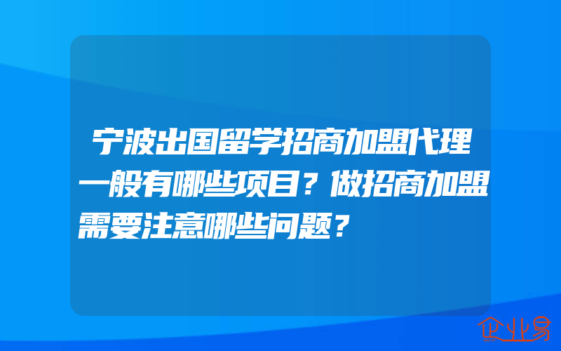 宁波出国留学招商加盟代理一般有哪些项目？做招商加盟需要注意哪些问题？