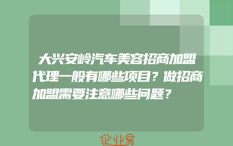 大兴安岭汽车美容招商加盟代理一般有哪些项目？做招商加盟需要注意哪些问题？