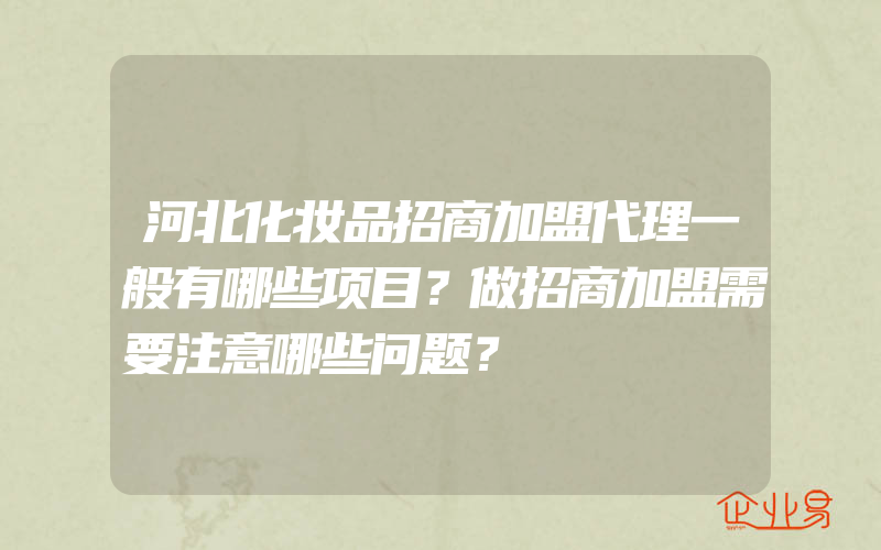 河北化妆品招商加盟代理一般有哪些项目？做招商加盟需要注意哪些问题？