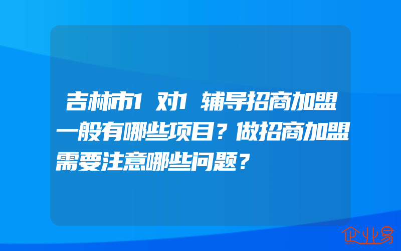 吉林市1对1辅导招商加盟一般有哪些项目？做招商加盟需要注意哪些问题？