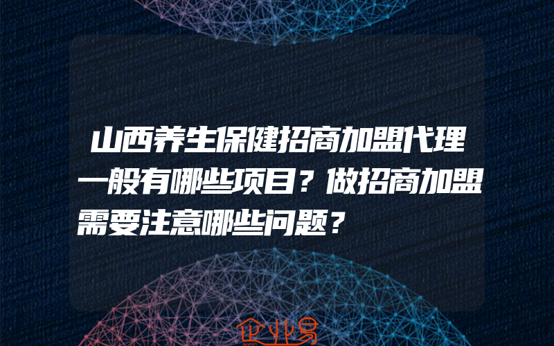 山西养生保健招商加盟代理一般有哪些项目？做招商加盟需要注意哪些问题？