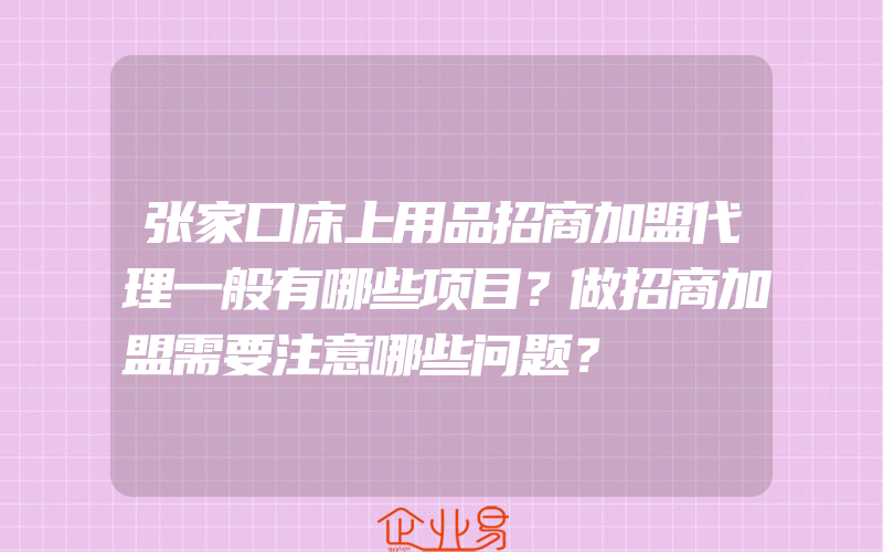 张家口床上用品招商加盟代理一般有哪些项目？做招商加盟需要注意哪些问题？