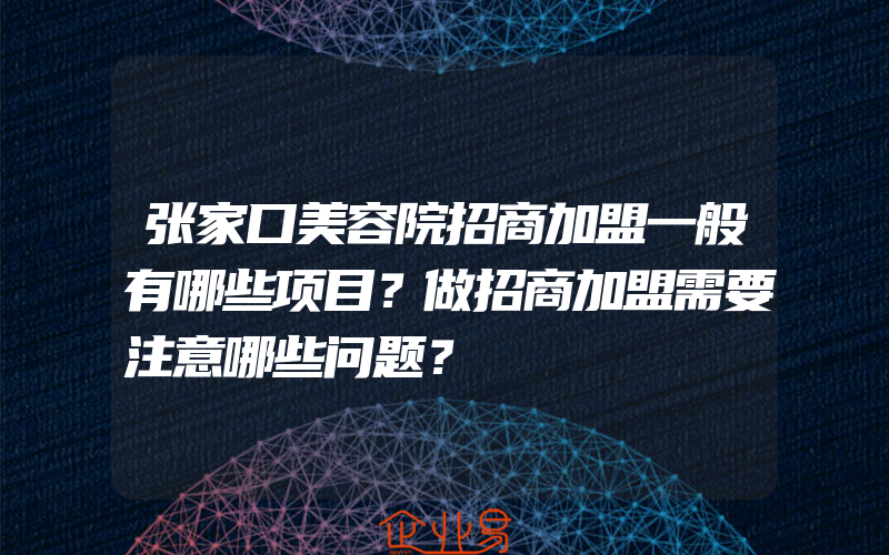 张家口美容院招商加盟一般有哪些项目？做招商加盟需要注意哪些问题？