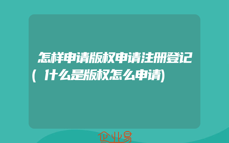 怎样申请版权申请注册登记(什么是版权怎么申请)