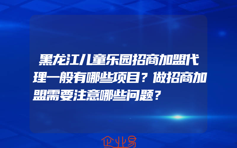 黑龙江儿童乐园招商加盟代理一般有哪些项目？做招商加盟需要注意哪些问题？