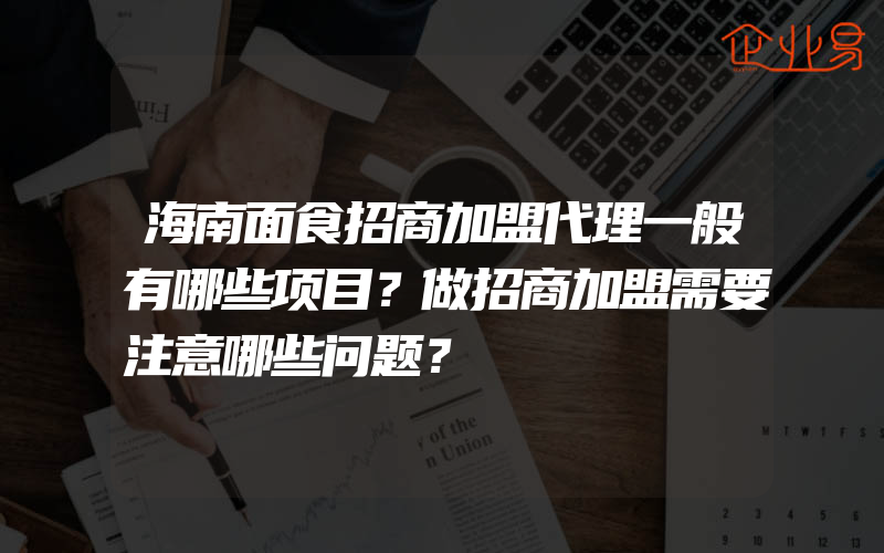 海南面食招商加盟代理一般有哪些项目？做招商加盟需要注意哪些问题？