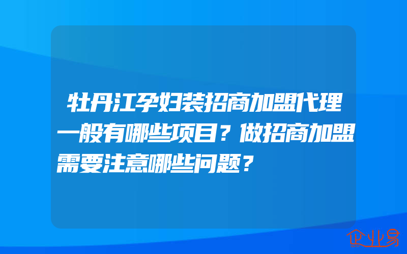 牡丹江孕妇装招商加盟代理一般有哪些项目？做招商加盟需要注意哪些问题？