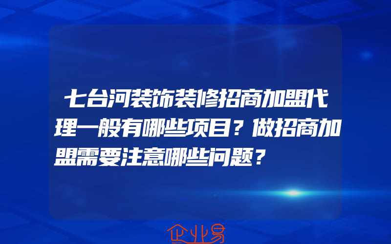 七台河装饰装修招商加盟代理一般有哪些项目？做招商加盟需要注意哪些问题？