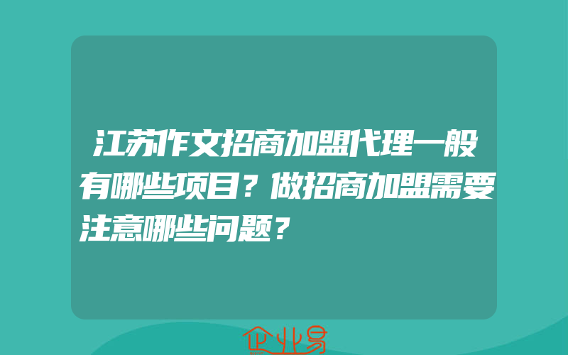 江苏作文招商加盟代理一般有哪些项目？做招商加盟需要注意哪些问题？