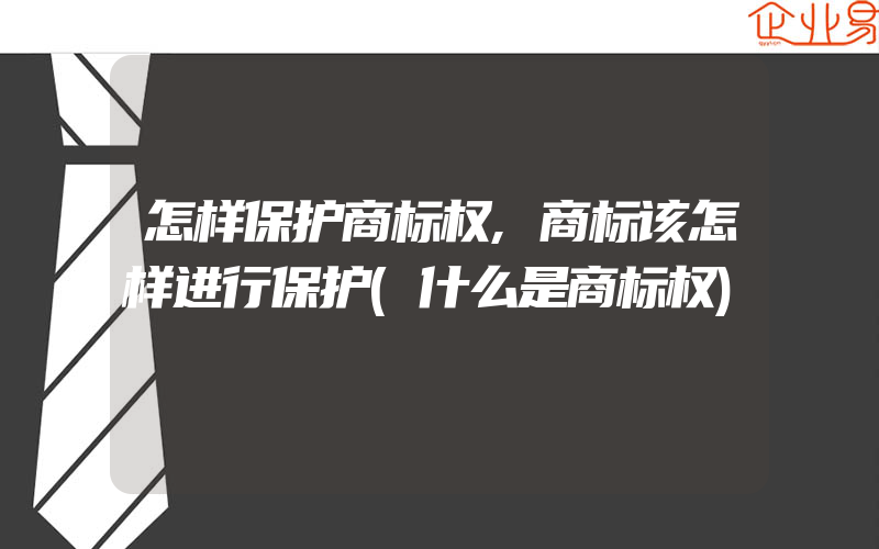 怎样保护商标权,商标该怎样进行保护(什么是商标权)