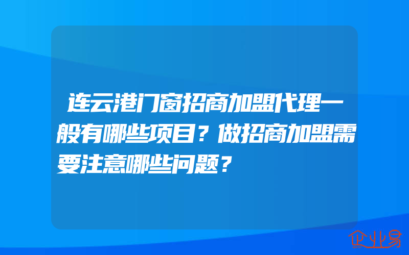 连云港门窗招商加盟代理一般有哪些项目？做招商加盟需要注意哪些问题？