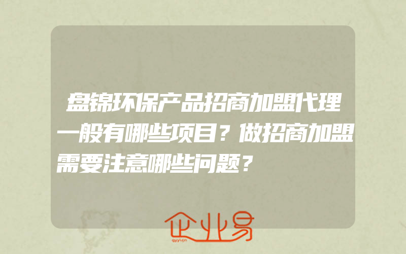 盘锦环保产品招商加盟代理一般有哪些项目？做招商加盟需要注意哪些问题？