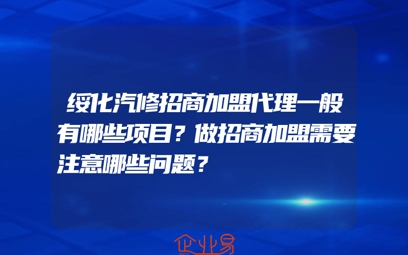 绥化汽修招商加盟代理一般有哪些项目？做招商加盟需要注意哪些问题？