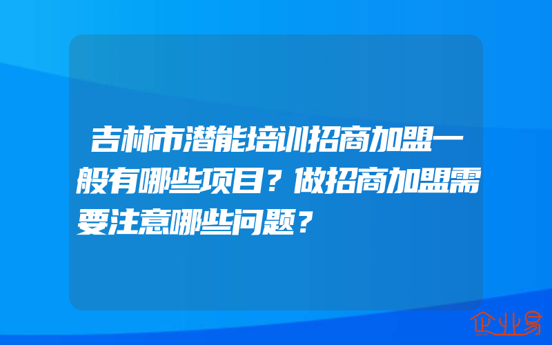 吉林市潜能培训招商加盟一般有哪些项目？做招商加盟需要注意哪些问题？