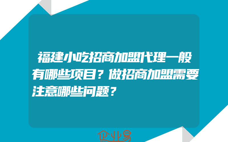 福建小吃招商加盟代理一般有哪些项目？做招商加盟需要注意哪些问题？