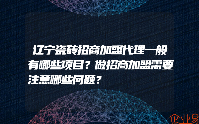 辽宁瓷砖招商加盟代理一般有哪些项目？做招商加盟需要注意哪些问题？