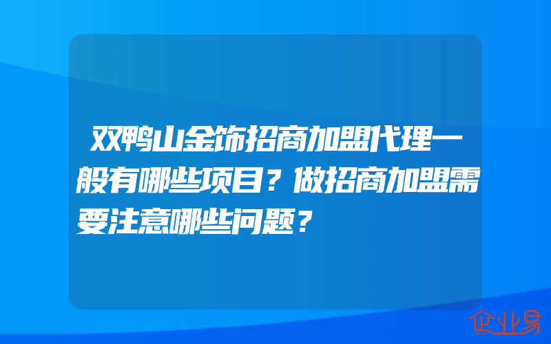 双鸭山金饰招商加盟代理一般有哪些项目？做招商加盟需要注意哪些问题？