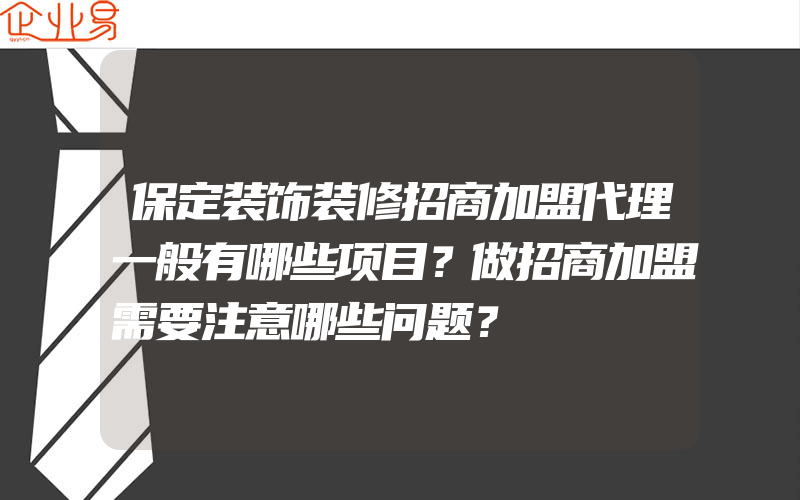 保定装饰装修招商加盟代理一般有哪些项目？做招商加盟需要注意哪些问题？