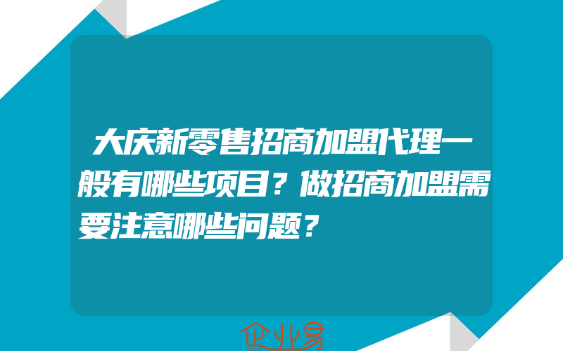 大庆新零售招商加盟代理一般有哪些项目？做招商加盟需要注意哪些问题？