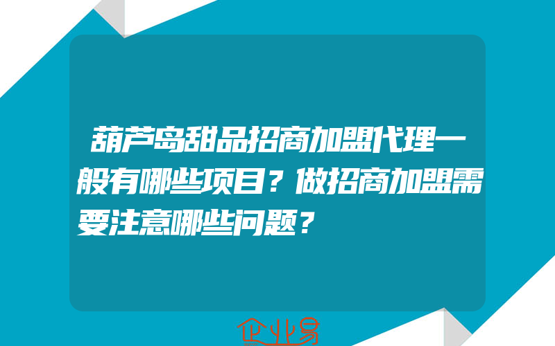 葫芦岛甜品招商加盟代理一般有哪些项目？做招商加盟需要注意哪些问题？