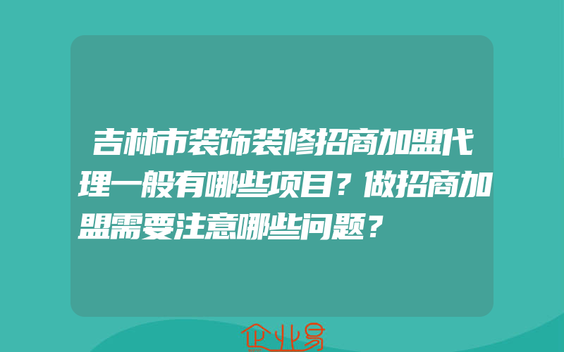 吉林市装饰装修招商加盟代理一般有哪些项目？做招商加盟需要注意哪些问题？