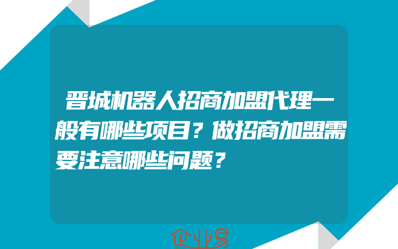 晋城机器人招商加盟代理一般有哪些项目？做招商加盟需要注意哪些问题？