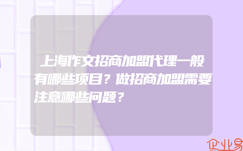 上海作文招商加盟代理一般有哪些项目？做招商加盟需要注意哪些问题？