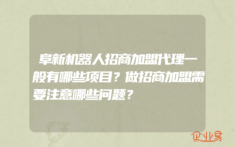 阜新机器人招商加盟代理一般有哪些项目？做招商加盟需要注意哪些问题？