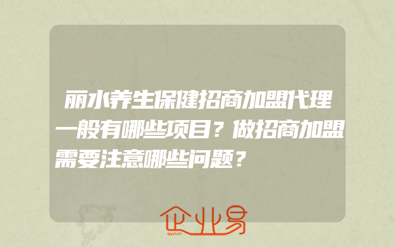 丽水养生保健招商加盟代理一般有哪些项目？做招商加盟需要注意哪些问题？