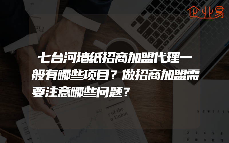 七台河墙纸招商加盟代理一般有哪些项目？做招商加盟需要注意哪些问题？