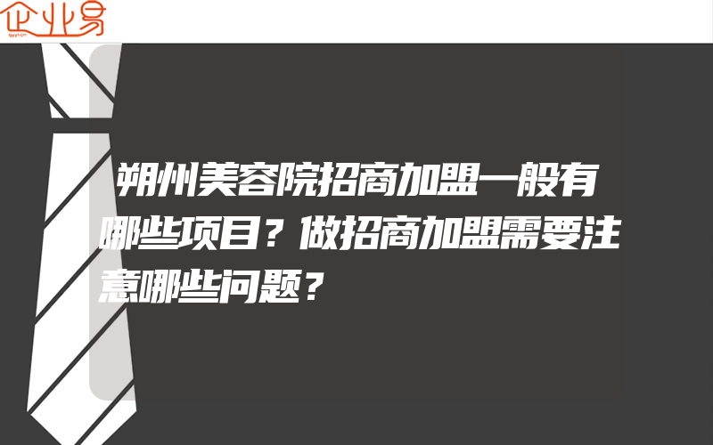 朔州美容院招商加盟一般有哪些项目？做招商加盟需要注意哪些问题？