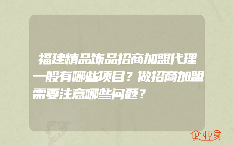 福建精品饰品招商加盟代理一般有哪些项目？做招商加盟需要注意哪些问题？