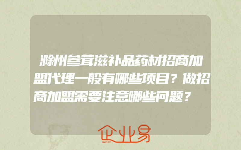 滁州参茸滋补品药材招商加盟代理一般有哪些项目？做招商加盟需要注意哪些问题？